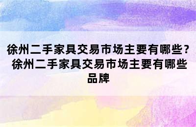 徐州二手家具交易市场主要有哪些？ 徐州二手家具交易市场主要有哪些品牌